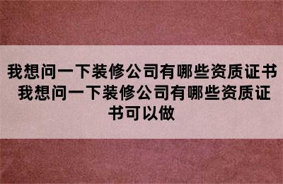 我想问一下装修公司有哪些资质证书 我想问一下装修公司有哪些资质证书可以做